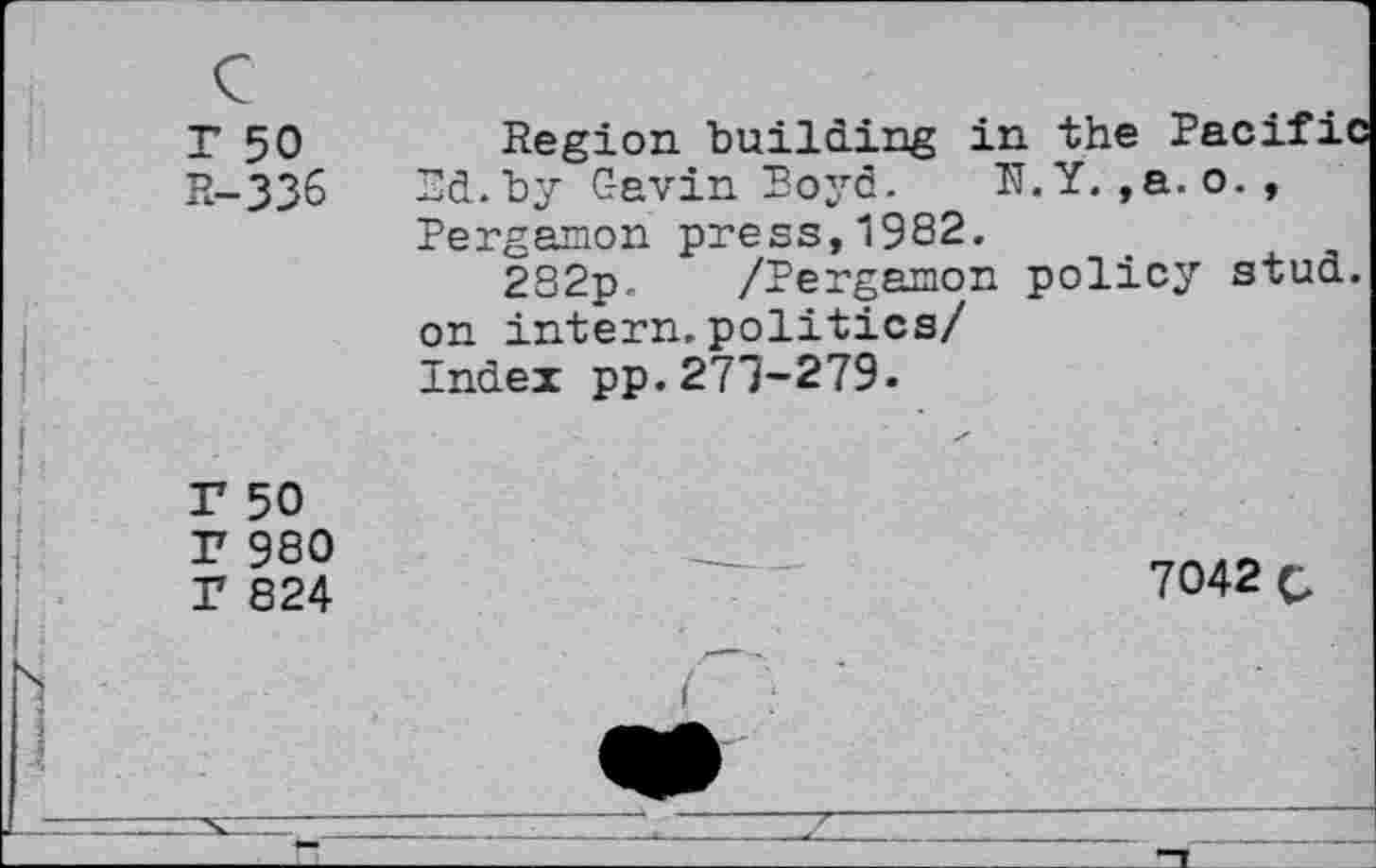 ﻿Г 50 R-ЗЗб	Region building in the Pacific Ed.by Gavin Boyd. N.Y. , a. o. , Pergamon press,1982. 282p. /Pergamon policy stud, on intern.politics/ Index pp.273-279.
Г 50 Г 980 Г 824	7042 c